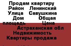 Продам квартиру  › Район ­ Ленинский › Улица ­ Савушкина › Дом ­ 30 › Общая площадь ­ 100 › Цена ­ 5 700 000 - Астраханская обл. Недвижимость » Квартиры продажа   